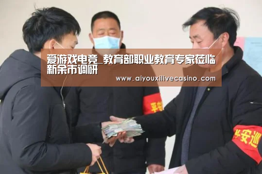 爱游戏电竞_教育部职业教育专家莅临新余市调研(图1) 爱游戏登录