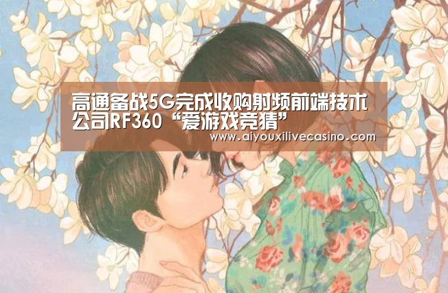 高通备战5G完成收购射频前端技术公司RF360“爱游戏竞猜”(图3) 爱游戏登录