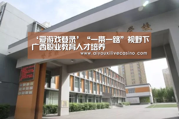 ‘爱游戏登录’“一带一路”视野下广西职业教育人才培养(图2) 爱游戏电竞