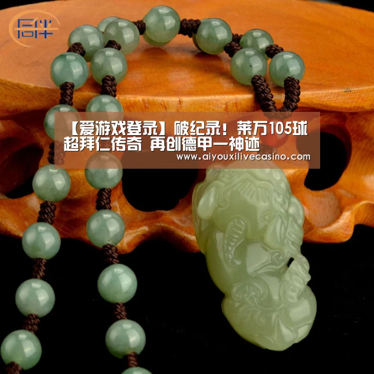 【爱游戏登录】破纪录!莱万105球超拜仁传奇 再创德甲一神迹(图1) 爱游戏竞猜